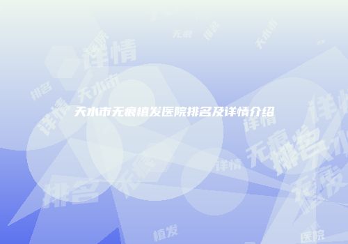 天水市无痕植发医院排名及详情介绍