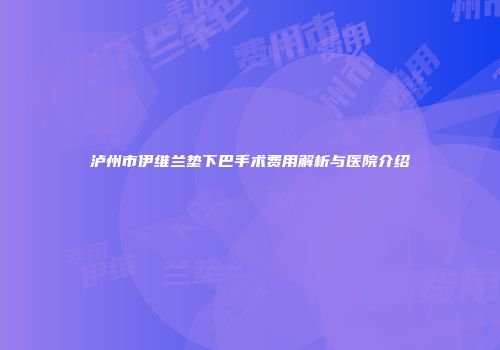 泸州市伊维兰垫下巴手术费用解析与医院介绍