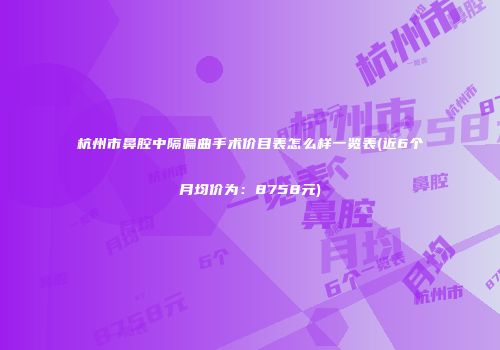 杭州市鼻腔中隔偏曲手术价目表怎么样一览表(近6个月均价为：8758元)