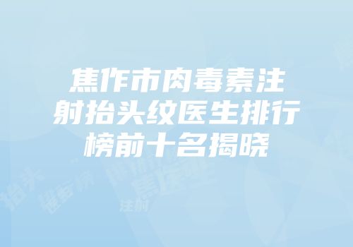 焦作市肉毒素注射抬头纹医生排行榜前十名揭晓