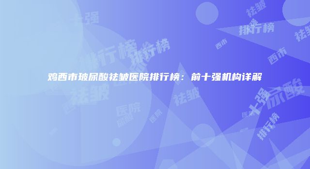 鸡西市玻尿酸祛皱医院排行榜：前十强机构详解