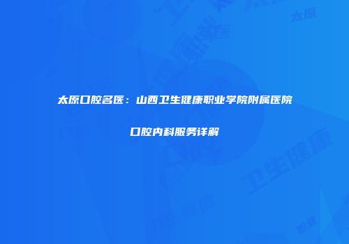 太原口腔名医：山西卫生健康职业学院附属医院口腔内科服务详解