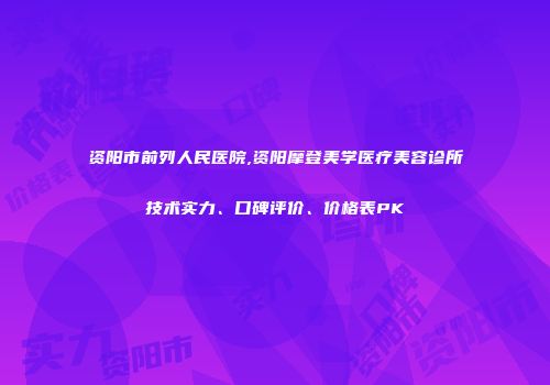 资阳市前列人民医院,资阳摩登美学医疗美容诊所技术实力、口碑评价、价格表PK