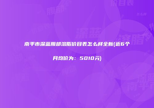 南平市深蓝腹部溶脂价目表怎么样全新(近6个月均价为：5010元)