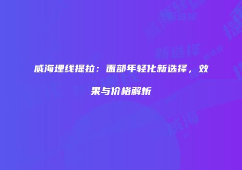 威海埋线提拉：面部年轻化新选择，效果与价格解析