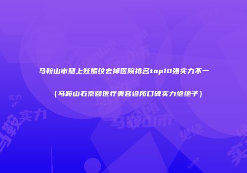 马鞍山市腿上妊娠纹去掉医院排名top10强实力不一（马鞍山石京颐医疗美容诊所口碑实力绝绝子）