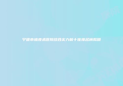宁德市植皮术医院综合实力前十佳排名榜揭晓