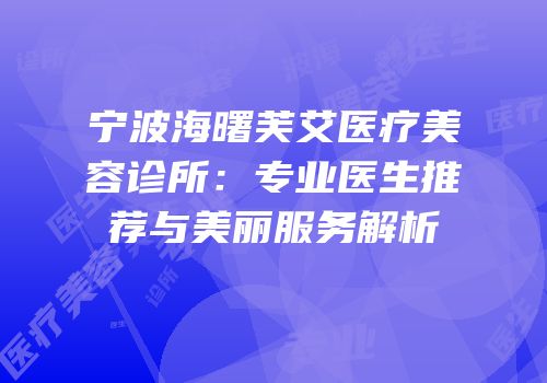 宁波海曙芙艾医疗美容诊所：专业医生推荐与美丽服务解析