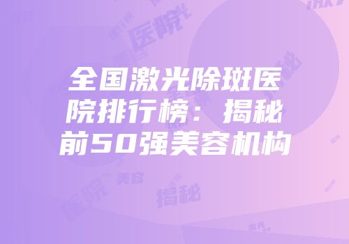全国激光除斑医院排行榜：揭秘前50强美容机构