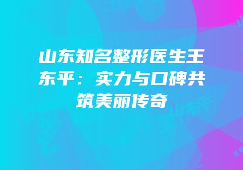 山东知名整形医生王东平：实力与口碑共筑美丽传奇