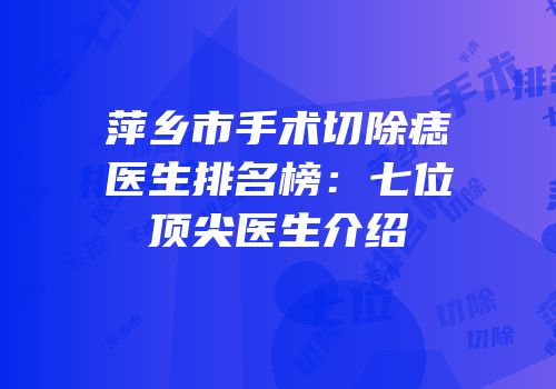 萍乡市手术切除痣医生排名榜：七位顶尖医生介绍