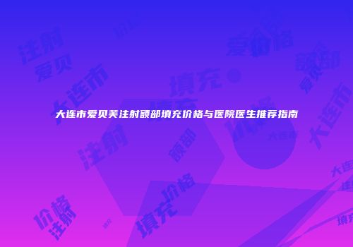 大连市爱贝芙注射额部填充价格与医院医生推荐指南