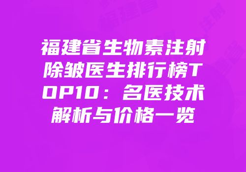 福建省生物素注射除皱医生排行榜TOP10：名医技术解析与价格一览
