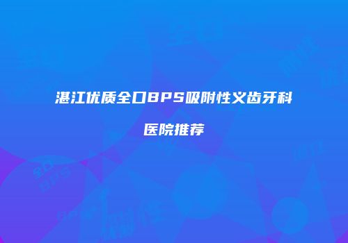 湛江优质全口BPS吸附性义齿牙科医院推荐