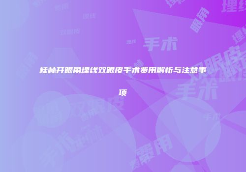 桂林开眼角埋线双眼皮手术费用解析与注意事项