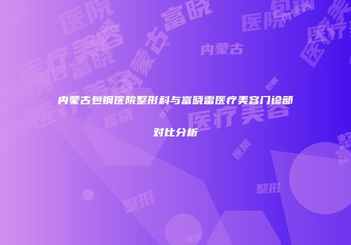 内蒙古包钢医院整形科与富晓雷医疗美容门诊部对比分析