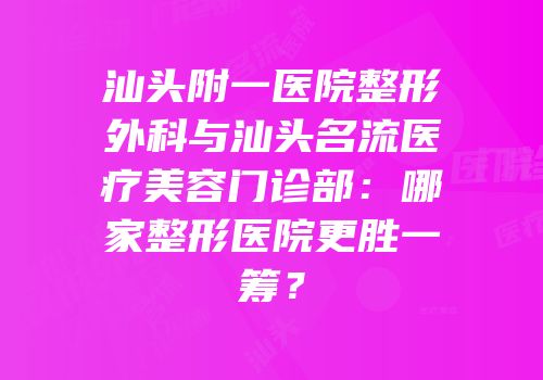 汕头附一医院整形外科与汕头名流医疗美容门诊部：哪家整形医院更胜一筹？