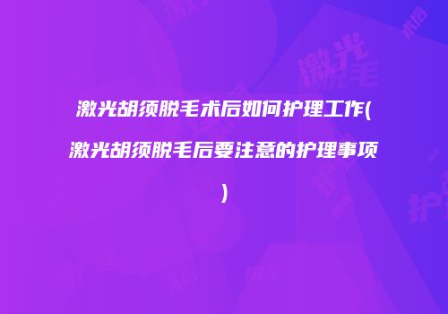 激光胡须脱毛术后如何护理工作(激光胡须脱毛后要注意的护理事项)