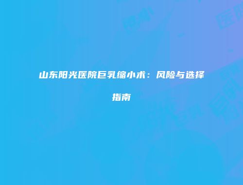 山东阳光医院巨乳缩小术：风险与选择指南