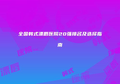全国韩式漂唇医院20强排名及选择指南