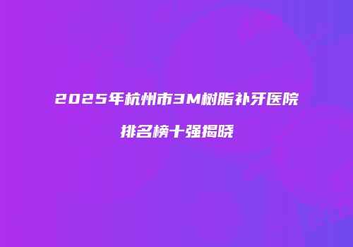 2025年杭州市3M树脂补牙医院排名榜十强揭晓