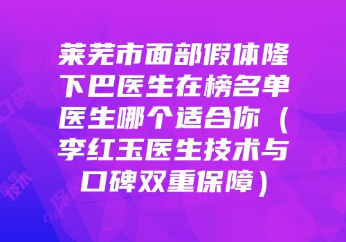 莱芜市面部假体隆下巴医生在榜名单医生哪个适合你（李红玉医生技术与口碑双重保障）