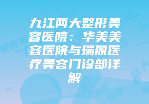 九江两大整形美容医院：华美美容医院与瑞丽医疗美容门诊部详解