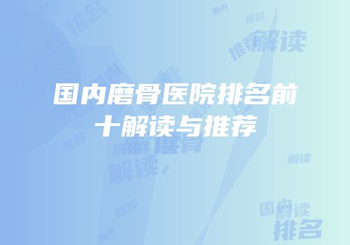 国内磨骨医院排名前十解读与推荐