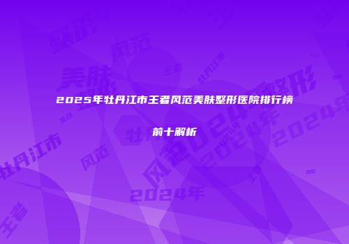 2025年牡丹江市王者风范美肤整形医院排行榜前十解析