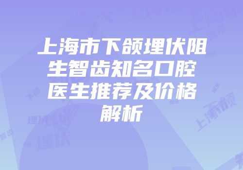 上海市下颌埋伏阻生智齿知名口腔医生推荐及价格解析
