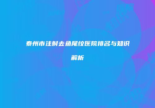 泰州市注射去鱼尾纹医院排名与知识解析
