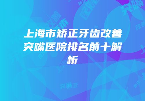 上海市矫正牙齿改善突嘴医院排名前十解析