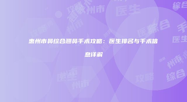 惠州市鼻综合翘鼻手术攻略：医生排名与手术信息详解