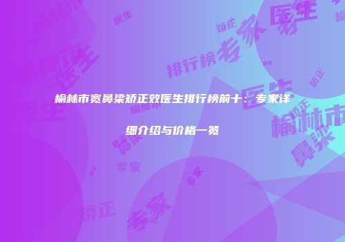 榆林市宽鼻梁矫正效医生排行榜前十：专家详细介绍与价格一览