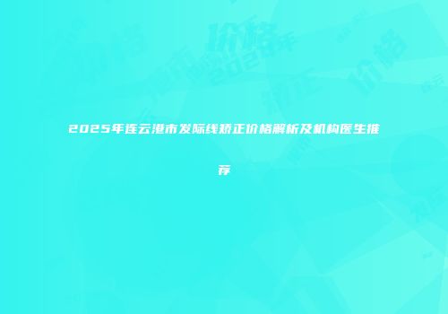 2025年连云港市发际线矫正价格解析及机构医生推荐