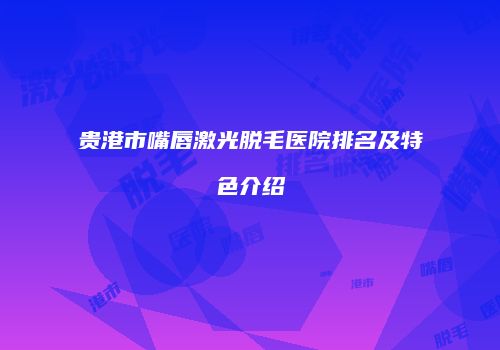 贵港市嘴唇激光脱毛医院排名及特色介绍