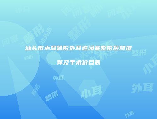 汕头市小耳畸形外耳道闭塞整形医院推荐及手术价目表