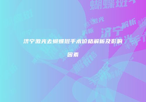 济宁激光去蝴蝶斑手术价格解析及影响因素