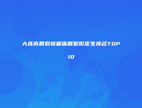 大连市唇裂修复嘴唇整形医生排名TOP10