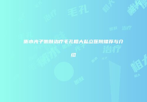 衡水光子嫩肤治疗毛孔粗大私立医院推荐与介绍