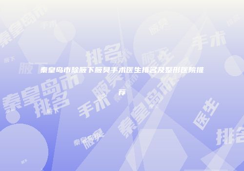 秦皇岛市除腋下腋臭手术医生排名及整形医院推荐