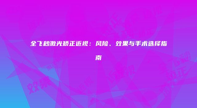 全飞秒激光矫正近视：风险、效果与手术选择指南