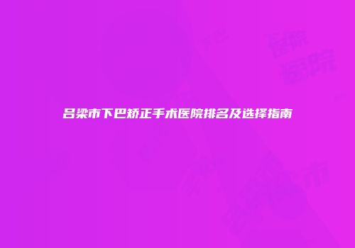 吕梁市下巴矫正手术医院排名及选择指南