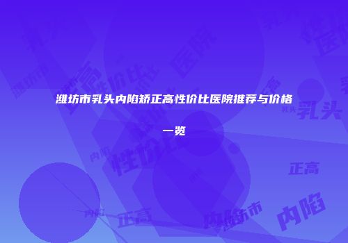 潍坊市乳头内陷矫正高性价比医院推荐与价格一览