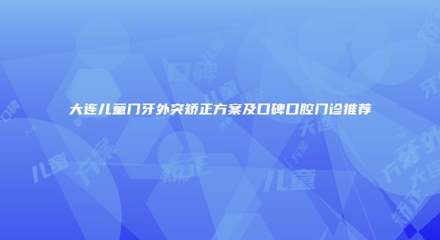大连儿童门牙外突矫正方案及口碑口腔门诊推荐