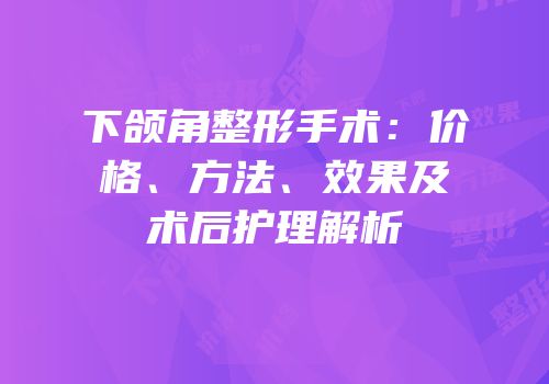 下颌角整形手术：价格、方法、效果及术后护理解析