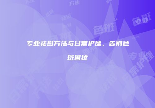 专业祛斑方法与日常护理，告别色斑困扰