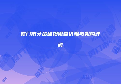 厦门市牙齿破损修复价格与机构详解
