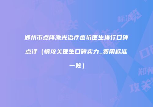 郑州市点阵激光治疗痘坑医生排行口碑点评（慎攻关医生口碑实力_费用标准一览）