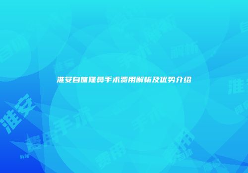 淮安自体隆鼻手术费用解析及优势介绍